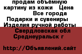 продам объёмную картину из кожи › Цена ­ 10 000 - Все города Подарки и сувениры » Изделия ручной работы   . Свердловская обл.,Среднеуральск г.